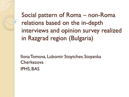 Social pattern of Roma – non-Roma relations based on the in-depth interviews and opinion survey realized in Razgrad region (Bulgaria) Ilona Tomova, Lubomir.