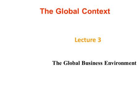 The Global Context Lecture 3 The Global Business Environment.