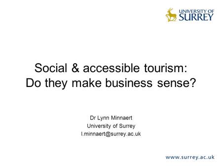 Social & accessible tourism: Do they make business sense? Dr Lynn Minnaert University of Surrey