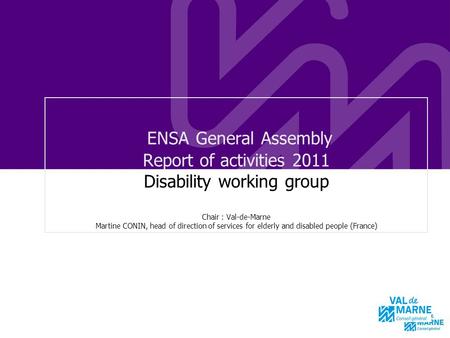 ENSA General Assembly Report of activities 2011 Disability working group Chair : Val-de-Marne Martine CONIN, head of direction of services for elderly.