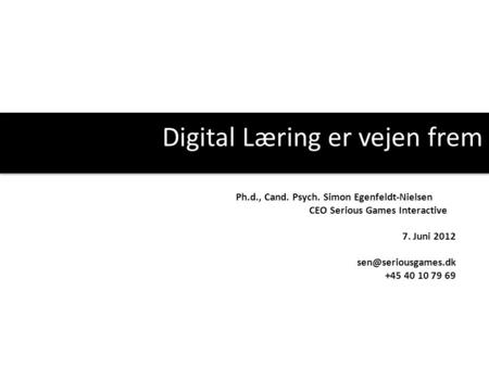 Digital Læring er vejen frem Ph.d., Cand. Psych. Simon Egenfeldt-Nielsen CEO Serious Games Interactive 7. Juni 2012 +45 40 10 79 69.