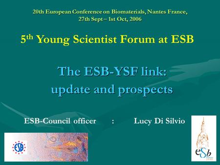 20th European Conference on Biomaterials, Nantes France, 27th Sept – 1st Oct, 2006 The ESB-YSF link: update and prospects ESB-Council officer:Lucy Di Silvio.