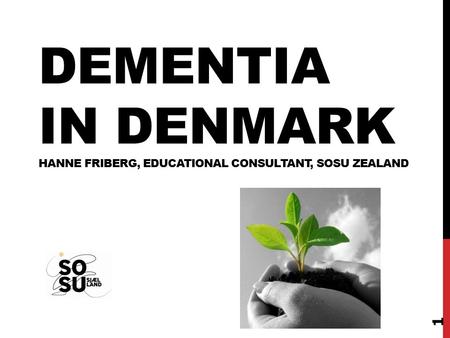 DEMENTIA IN DENMARK HANNE FRIBERG, EDUCATIONAL CONSULTANT, SOSU ZEALAND 1.