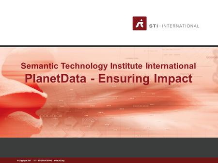  Copyright 2007 STI - INTERNATIONAL www.sti2.org Semantic Technology Institute International PlanetData - Ensuring Impact.