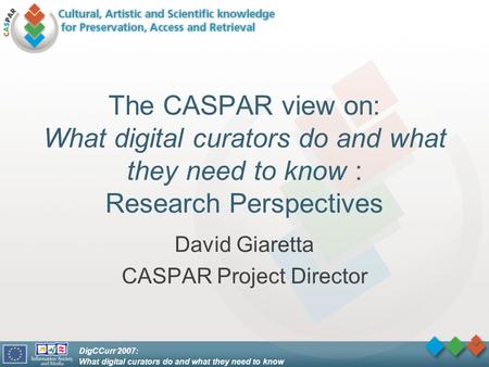 DigCCurr 2007: What digital curators do and what they need to know The CASPAR view on: What digital curators do and what they need to know : Research Perspectives.