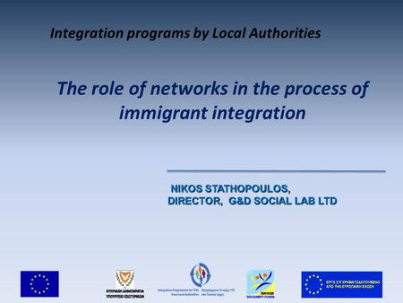 The role of networks in the process of immigrant integration NIKOS STATHOPOULOS, NIKOS STATHOPOULOS, DIRECTOR, G&D SOCIAL LAB LTD Integration programs.