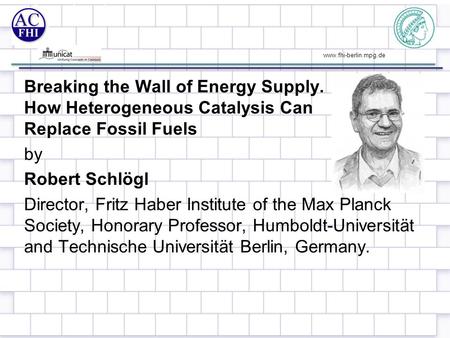 Www.fhi-berlin.mpg.de Breaking the Wall of Energy Supply. How Heterogeneous Catalysis Can Replace Fossil Fuels by Robert Schlögl Director, Fritz Haber.
