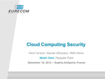 Cloud Computing Security Monir Azraoui, Kaoutar Elkhiyaoui, Refik Molva, Melek Ӧ nen, Pasquale Puzio December 18, 2013 – Sophia-Antipolis, France.