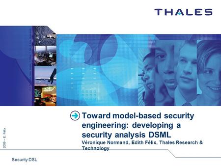2009 – E. Félix Security DSL Toward model-based security engineering: developing a security analysis DSML Véronique Normand, Edith Félix, Thales Research.