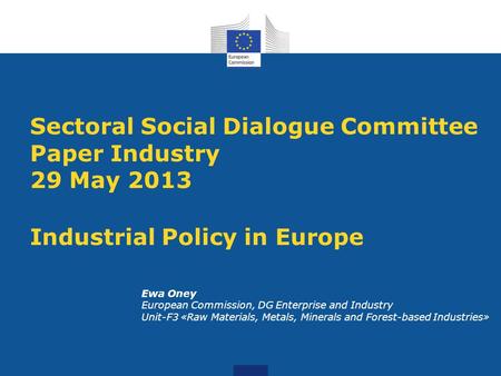 Sectoral Social Dialogue Committee Paper Industry 29 May 2013 Industrial Policy in Europe Ewa Oney European Commission, DG Enterprise and Industry Unit-F3.