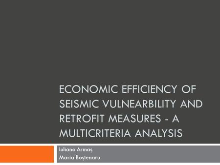 ECONOMIC EFFICIENCY OF SEISMIC VULNEARBILITY AND RETROFIT MEASURES - A MULTICRITERIA ANALYSIS Iuliana Armaş Maria Boştenaru.