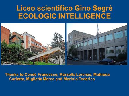 Liceo scientifico Gino Segrè ECOLOGIC INTELLIGENCE Thanks to Condè Francesco, Marzolla Lorenzo, Mattioda Carlotta, Miglietta Marco and Morisio Federico.