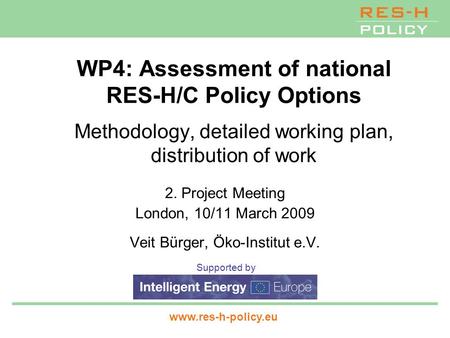 Supported by www.res-h-policy.eu WP4: Assessment of national RES-H/C Policy Options Methodology, detailed working plan, distribution of work 2. Project.