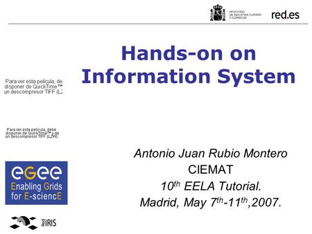 Hands-on on Information System Antonio Juan Rubio Montero CIEMAT 10 th EELA Tutorial. Madrid, May 7 th -11 th,2007.