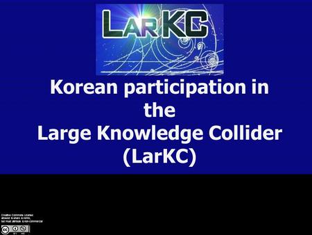 Korean participation in the Large Knowledge Collider (LarKC) Creative Commons License: allowed to share & remix, but must attribute & non-commercial.