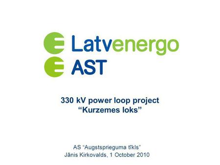 330 kV power loop project “Kurzemes loks” AS “Augstsprieguma tīkls” Jānis Kirkovalds, 1 October 2010.