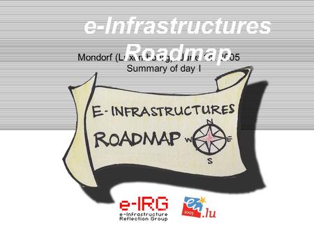 1. e-IRG meeting - June13, 2005, Mondorf (LU) 1 Mondorf (Luxembourg), June 14. 2005 Summary of day I e-Infrastructures Roadmap.