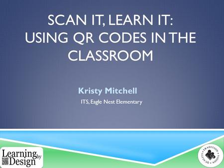 SCAN IT, LEARN IT: USING QR CODES IN THE CLASSROOM Kristy Mitchell ITS, Eagle Nest Elementary.