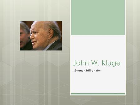 John W. Kluge German billionaire.  I was Born September 21, 1914—I died September 7, 2012  I'm From Chemnitz Germany  Emigrated to America in 1922.