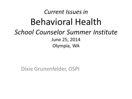 Current Issues in Behavioral Health School Counselor Summer Institute June 25, 2014 Olympia, WA Dixie Grunenfelder, OSPI.