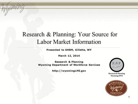 Research & Planning: Your Source for Labor Market Information Presented to SHRM, Gillette, WY March 12, 2014 Research & Planning Wyoming Department of.