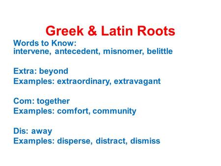 Greek & Latin Roots Words to Know: intervene, antecedent, misnomer, belittle Extra: beyond Examples: extraordinary, extravagant Com: together Examples: