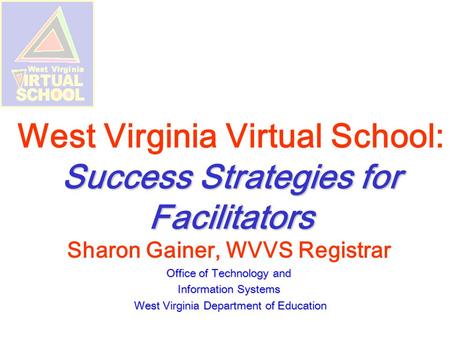 Success Strategies for Facilitators West Virginia Virtual School: Success Strategies for Facilitators Sharon Gainer, WVVS Registrar Office of Technology.