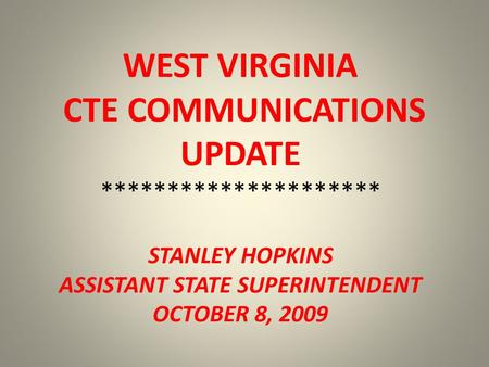 WEST VIRGINIA CTE COMMUNICATIONS UPDATE ********************* STANLEY HOPKINS ASSISTANT STATE SUPERINTENDENT OCTOBER 8, 2009.