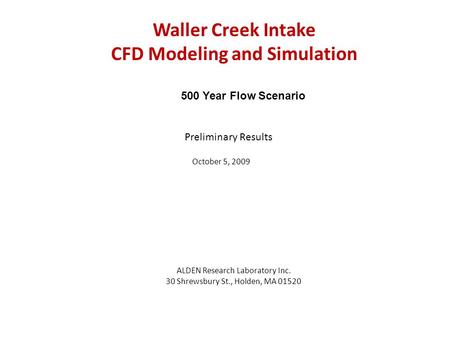 Waller Creek Intake CFD Modeling and Simulation ALDEN Research Laboratory Inc. 30 Shrewsbury St., Holden, MA 01520 Preliminary Results October 5, 2009.