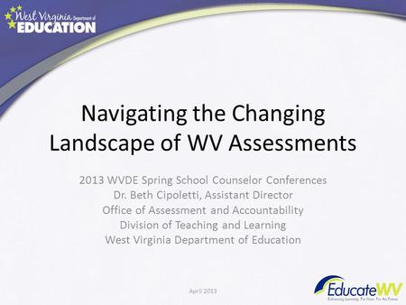 Navigating the Changing Landscape of WV Assessments 2013 WVDE Spring School Counselor Conferences Dr. Beth Cipoletti, Assistant Director Office of Assessment.