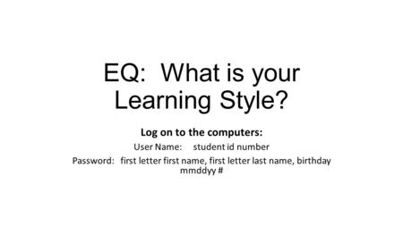 EQ: What is your Learning Style? Log on to the computers: User Name: student id number Password: first letter first name, first letter last name, birthday.