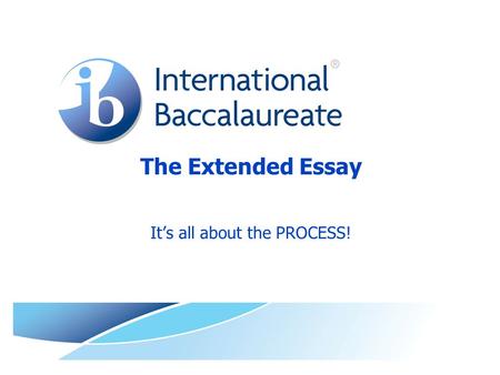 The Extended Essay It’s all about the PROCESS!. © International Baccalaureate Organization 2009 Workshop Goals TODAY Understand the Extended Essay  Scholarly.