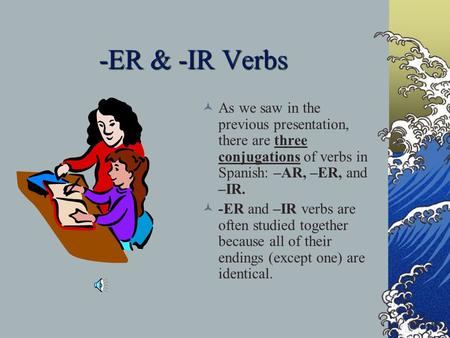-ER & -IR Verbs As we saw in the previous presentation, there are three conjugations of verbs in Spanish: –AR, –ER, and –IR. -ER and –IR verbs are often.