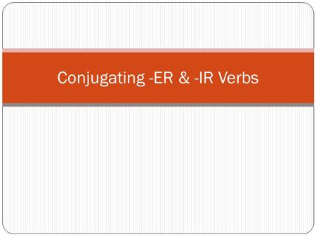 Conjugating -ER & -IR Verbs. Los objetivos What do all verbs in Spanish end in? What do you need to make a complete sentence? What does “conjugate” mean?