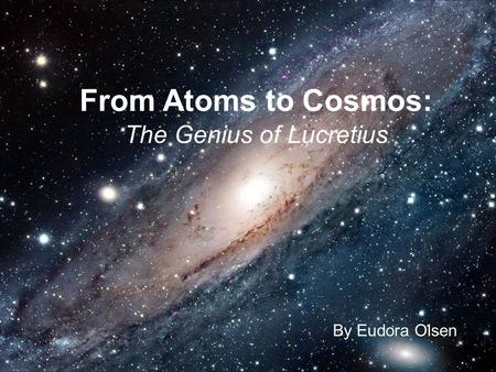 By Eudora Olsen From Atoms to Cosmos: The Genius of Lucretius By Eudora Olsen.