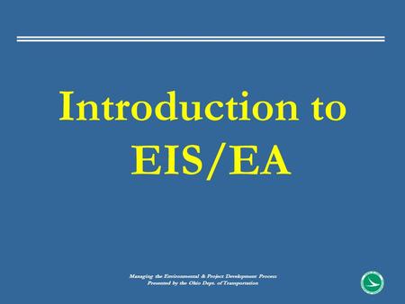 Introduction to EIS/EA Managing the Environmental & Project Development Process Presented by the Ohio Dept. of Transportation.