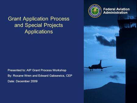 Presented to: AIP Grant Process Workshop By: Roxane Wren and Edward Gabsewics, CEP Date: December 2009 Federal Aviation Administration Grant Application.