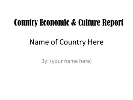 Name of Country Here By: (your name here) Country Economic & Culture Report.