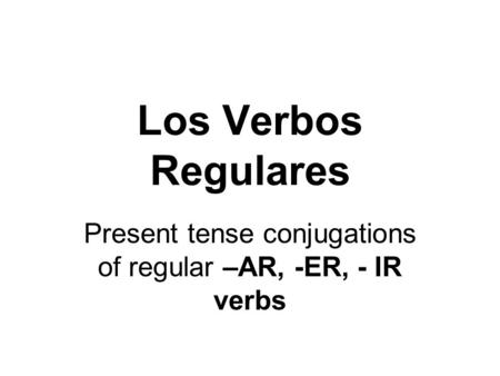 Present tense conjugations of regular –AR, -ER, - IR verbs