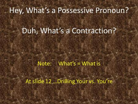 Hey, What’s a Possessive Pronoun? Duh, What’s a Contraction? Note: What’s = What is At slide 12 …Drilling Your vs. You’re.