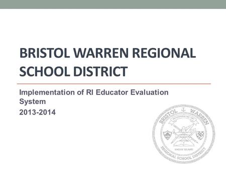 BRISTOL WARREN REGIONAL SCHOOL DISTRICT Implementation of RI Educator Evaluation System 2013-2014.