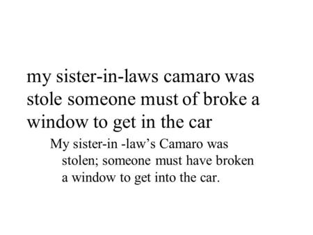 My sister-in-laws camaro was stole someone must of broke a window to get in the car My sister-in -law’s Camaro was stolen; someone must have broken a window.