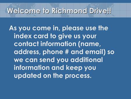 Welcome to Richmond Drive!! As you come in, please use the index card to give us your contact information (name, address, phone # and email) so we can.