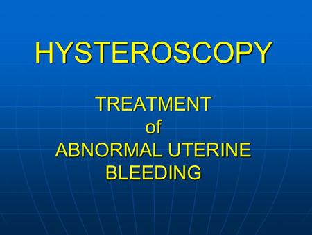 HYSTEROSCOPY TREATMENT of ABNORMAL UTERINE BLEEDING.