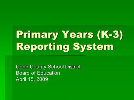 Primary Years (K-3) Reporting System Cobb County School District Board of Education April 15, 2009.