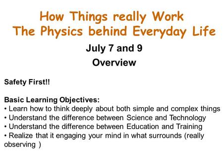 How Things really Work The Physics behind Everyday Life July 7 and 9 Overview Safety First!! Basic Learning Objectives: Learn how to think deeply about.