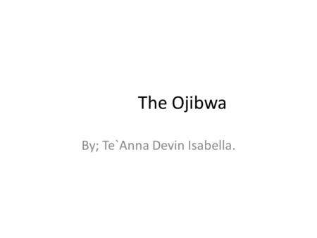 The Ojibwa By; Te`Anna Devin Isabella.. FOOD Ojibaw bands lived in different environments so they ate the same foods. Chippewas were mostly farming people.