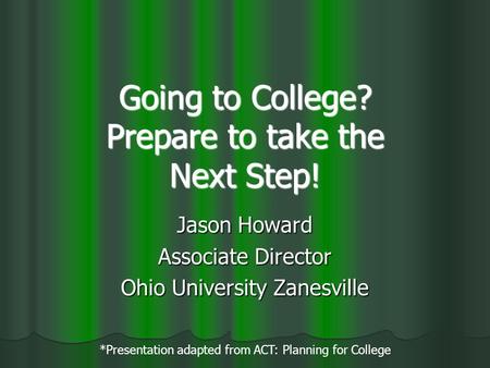 Going to College? Prepare to take the Next Step! Jason Howard Associate Director Ohio University Zanesville *Presentation adapted from ACT: Planning for.