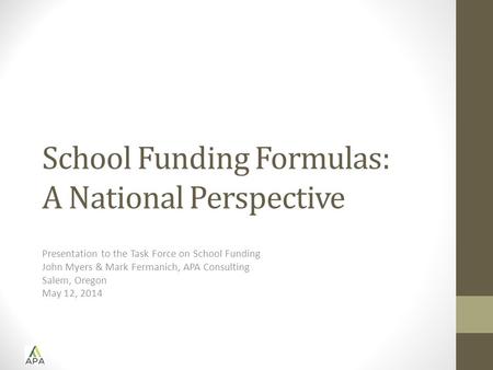School Funding Formulas: A National Perspective Presentation to the Task Force on School Funding John Myers & Mark Fermanich, APA Consulting Salem, Oregon.