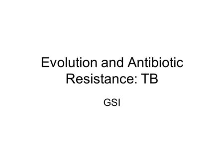 Evolution and Antibiotic Resistance: TB GSI. Evolution and Antibiotic Resistance What is Antibiotic Resistance? Antibiotic: drug that kills bacteria When.